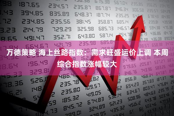 万德策略 海上丝路指数：需求旺盛运价上调 本周综合指数涨幅较大