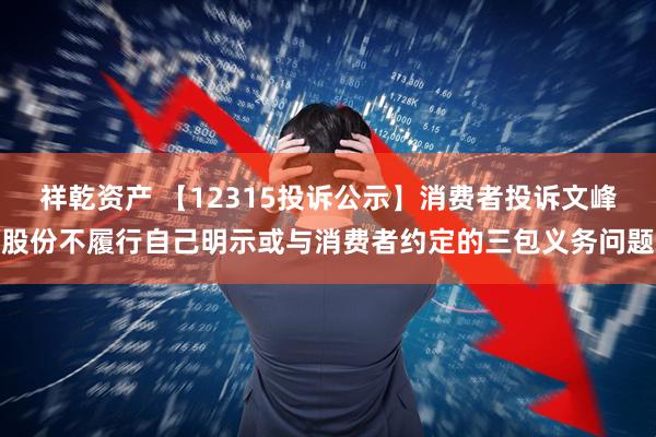 祥乾资产 【12315投诉公示】消费者投诉文峰股份不履行自己明示或与消费者约定的三包义务问题