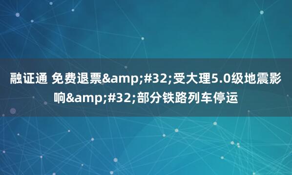 融证通 免费退票&#32;受大理5.0级地震影响&#32;部分铁路列车停运