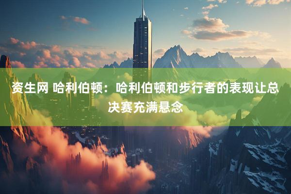 资生网 哈利伯顿：哈利伯顿和步行者的表现让总决赛充满悬念
