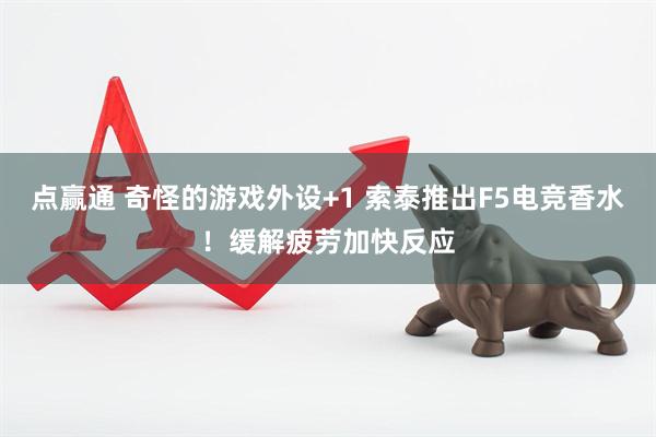 点赢通 奇怪的游戏外设+1 索泰推出F5电竞香水！缓解疲劳加快反应
