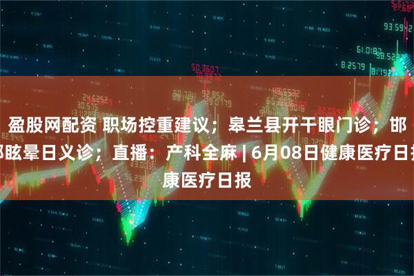 盈股网配资 职场控重建议；皋兰县开干眼门诊；邯郸眩晕日义诊；直播：产科全麻 | 6月08日健康医疗日报
