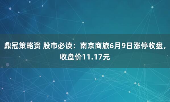 鼎冠策略资 股市必读：南京商旅6月9日涨停收盘，收盘价11.17元