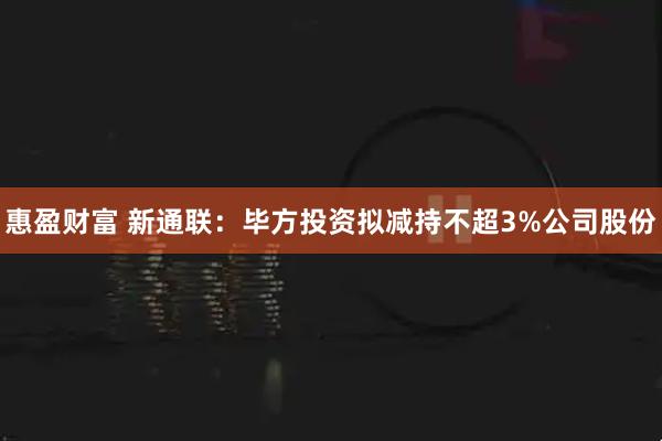 惠盈财富 新通联：毕方投资拟减持不超3%公司股份