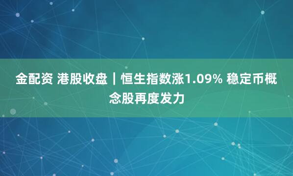 金配资 港股收盘｜恒生指数涨1.09% 稳定币概念股再度发力
