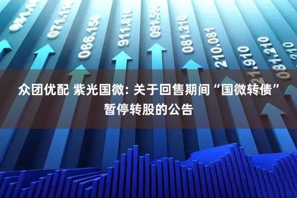众团优配 紫光国微: 关于回售期间“国微转债”暂停转股的公告