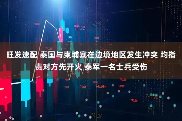 旺发速配 泰国与柬埔寨在边境地区发生冲突 均指责对方先开火 泰军一名士兵受伤