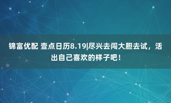 锦富优配 壹点日历8.19|尽兴去闯大胆去试，活出自己喜欢的样子吧！