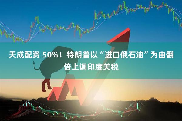 天成配资 50%！特朗普以“进口俄石油”为由翻倍上调印度关税
