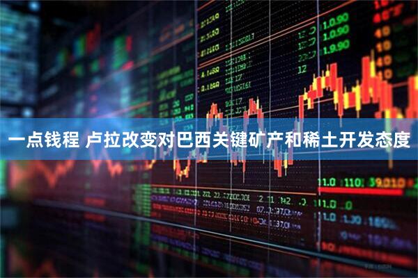 一点钱程 卢拉改变对巴西关键矿产和稀土开发态度