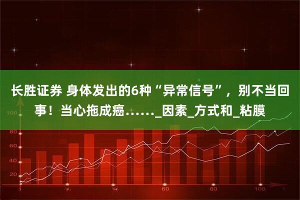 长胜证券 身体发出的6种“异常信号”，别不当回事！当心拖成癌……_因素_方式和_粘膜