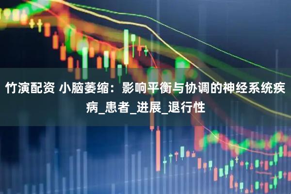 竹演配资 小脑萎缩：影响平衡与协调的神经系统疾病_患者_进展_退行性