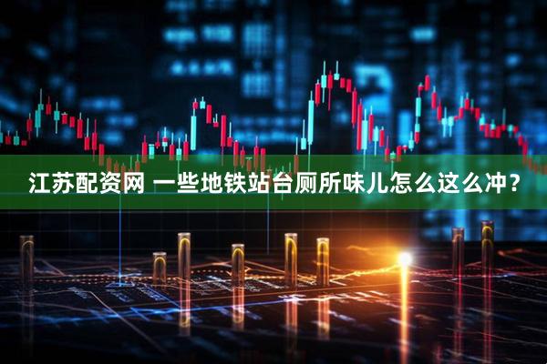 江苏配资网 一些地铁站台厕所味儿怎么这么冲？