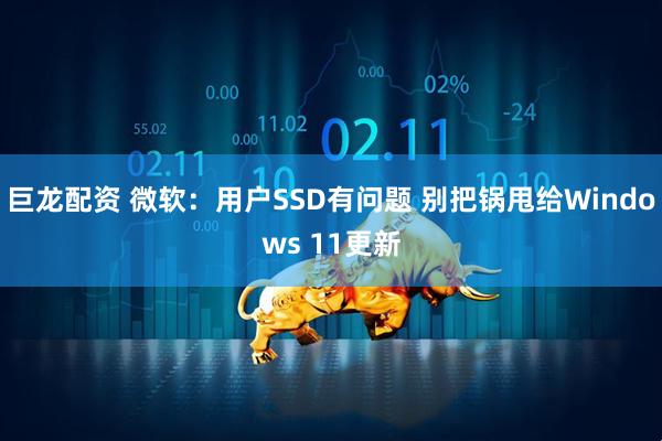 巨龙配资 微软：用户SSD有问题 别把锅甩给Windows 11更新