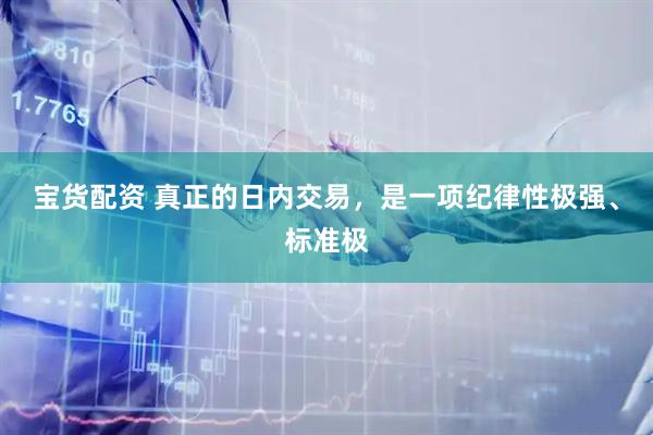 宝货配资 真正的日内交易，是一项纪律性极强、标准极