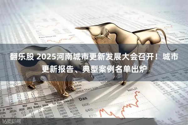 翻乐股 2025河南城市更新发展大会召开！城市更新报告、典型案例名单出炉