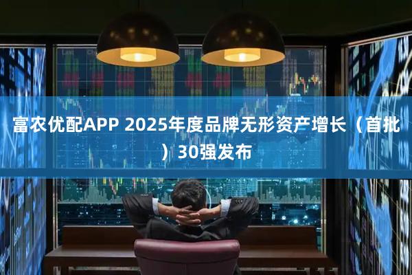富农优配APP 2025年度品牌无形资产增长（首批）30强发布