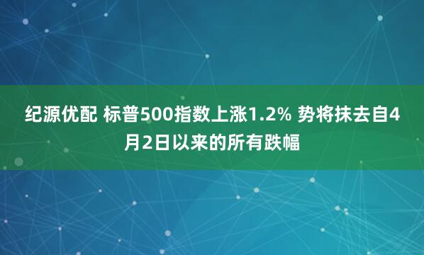 纪源优配 标普500指数上涨1.2% 势将抹去自4月2日以来的所有跌幅
