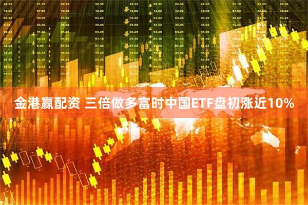 金港赢配资 三倍做多富时中国ETF盘初涨近10%