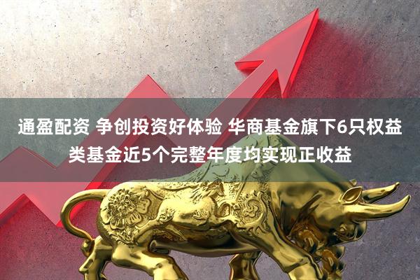 通盈配资 争创投资好体验 华商基金旗下6只权益类基金近5个完整年度均实现正收益