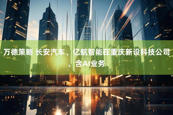 万德策略 长安汽车、亿航智能在重庆新设科技公司，含AI业务