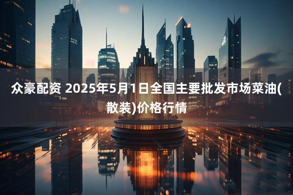 众豪配资 2025年5月1日全国主要批发市场菜油(散装)价格行情