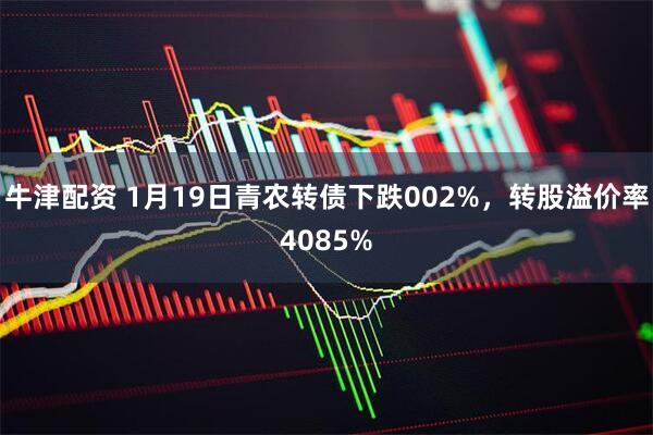 牛津配资 1月19日青农转债下跌002%，转股溢价率4085%