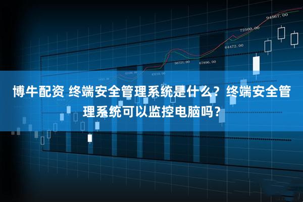 博牛配资 终端安全管理系统是什么？终端安全管理系统可以监控电脑吗？
