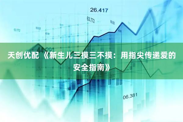 天创优配 《新生儿三摸三不摸：用指尖传递爱的安全指南》