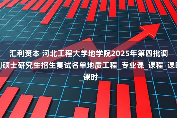 汇利资本 河北工程大学地学院2025年第四批调剂硕士研究生招生复试名单地质工程_专业课_课程_课时