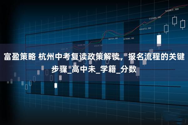 富盈策略 杭州中考复读政策解读，报名流程的关键步骤_高中未_学籍_分数