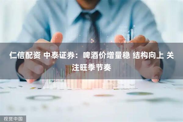 仁信配资 中泰证券：啤酒价增量稳 结构向上 关注旺季节奏
