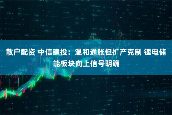 散户配资 中信建投：温和通胀但扩产克制 锂电储能板块向上信号明确
