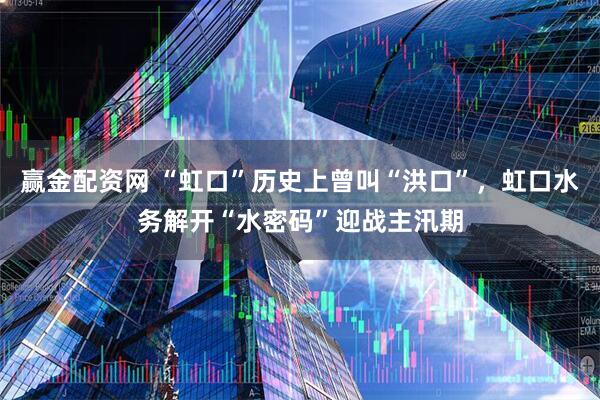 赢金配资网 “虹口”历史上曾叫“洪口”，虹口水务解开“水密码”迎战主汛期